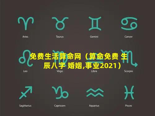 免费生活算命网（算命免费 生辰八字 婚姻,事业2021）